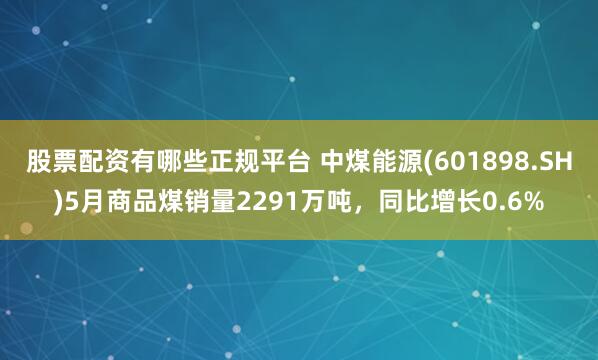 股票配资有哪些正规平台 中煤能源(601898.SH)5月商品煤销量2291万吨，同比增长0.6%