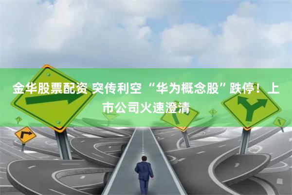金华股票配资 突传利空 “华为概念股”跌停！上市公司火速澄清