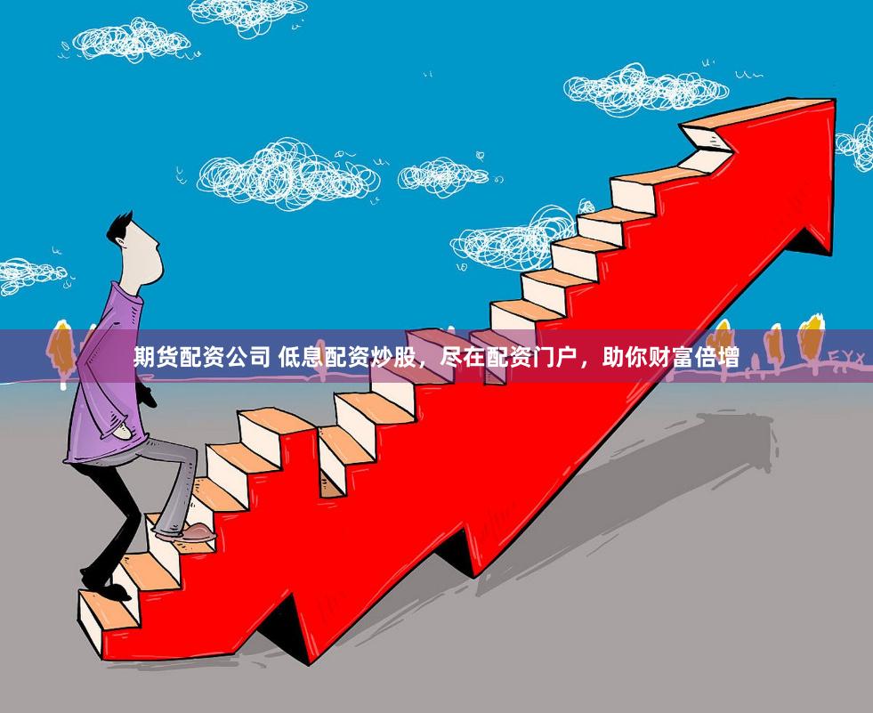 期货配资公司 低息配资炒股，尽在配资门户，助你财富倍增