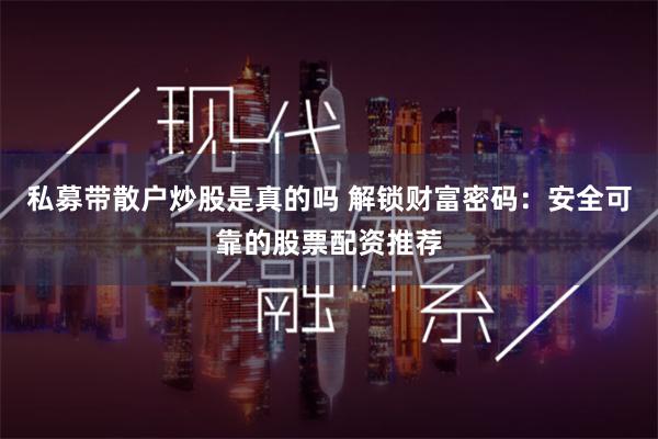 私募带散户炒股是真的吗 解锁财富密码：安全可靠的股票配资推荐