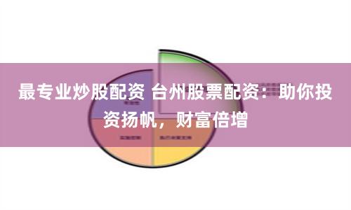 最专业炒股配资 台州股票配资：助你投资扬帆，财富倍增