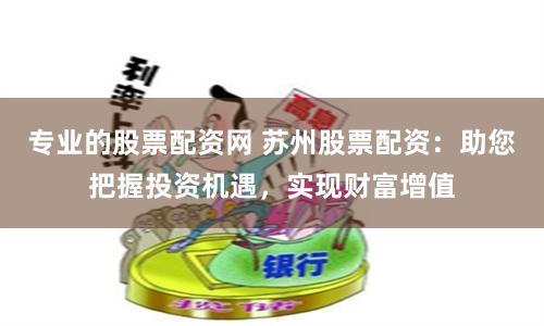 专业的股票配资网 苏州股票配资：助您把握投资机遇，实现财富增值