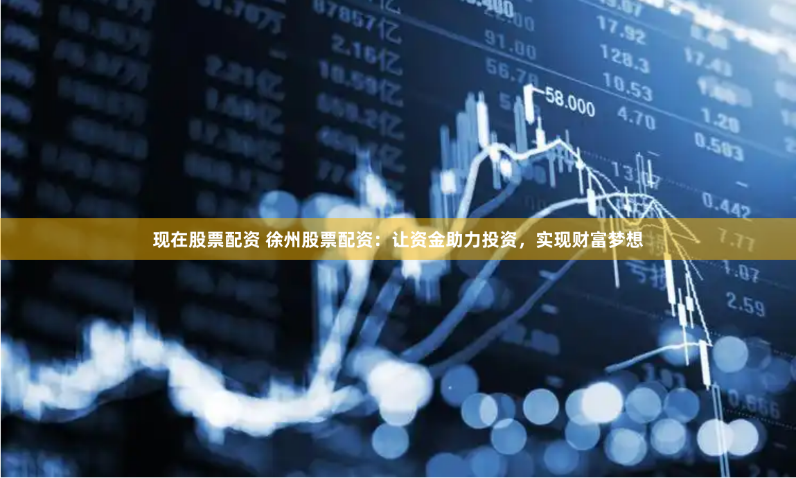 现在股票配资 徐州股票配资：让资金助力投资，实现财富梦想