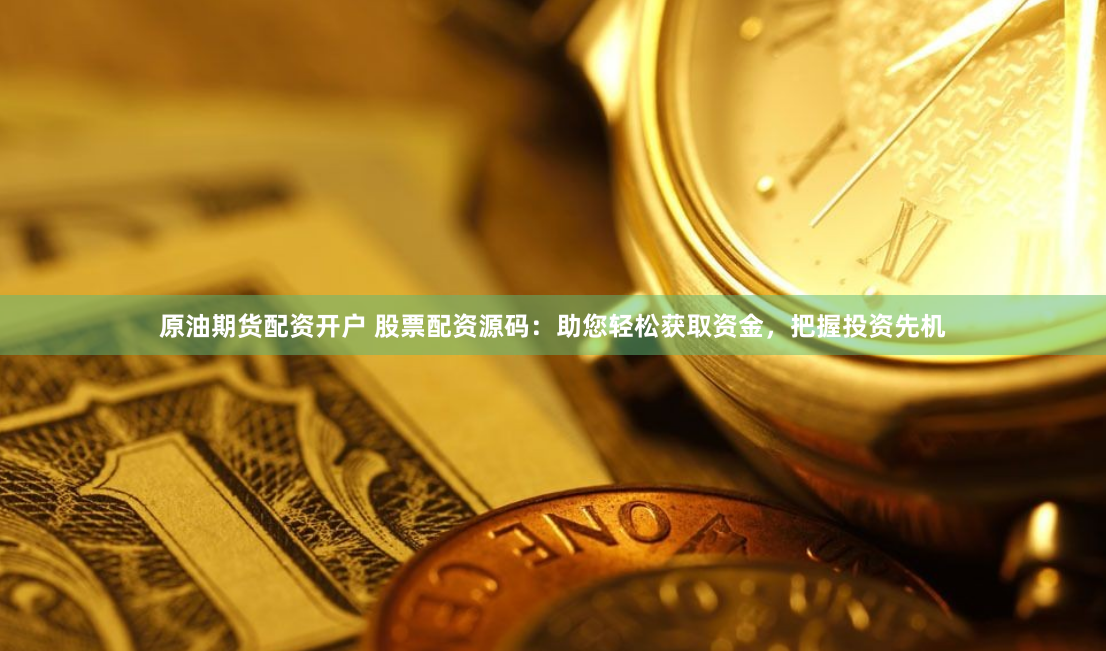 原油期货配资开户 股票配资源码：助您轻松获取资金，把握投资先机
