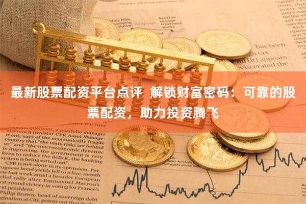 最新股票配资平台点评  解锁财富密码：可靠的股票配资，助力投资腾飞
