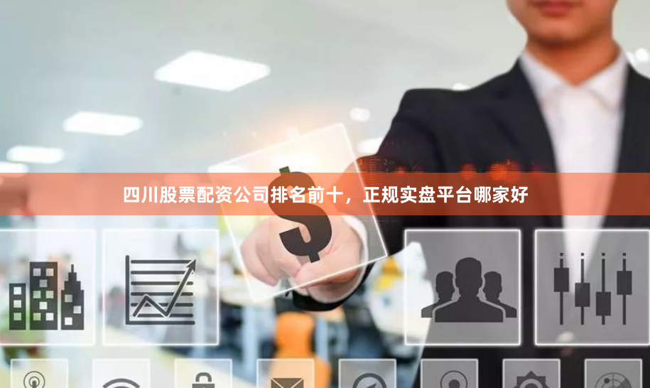 四川股票配资公司排名前十，正规实盘平台哪家好