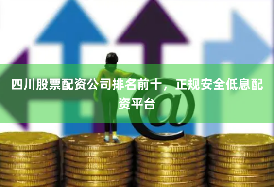 四川股票配资公司排名前十，正规安全低息配资平台