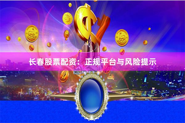 长春股票配资：正规平台与风险提示